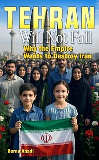 Tehran Will Not Fall: Why the Empire Wants to Destroy Iran