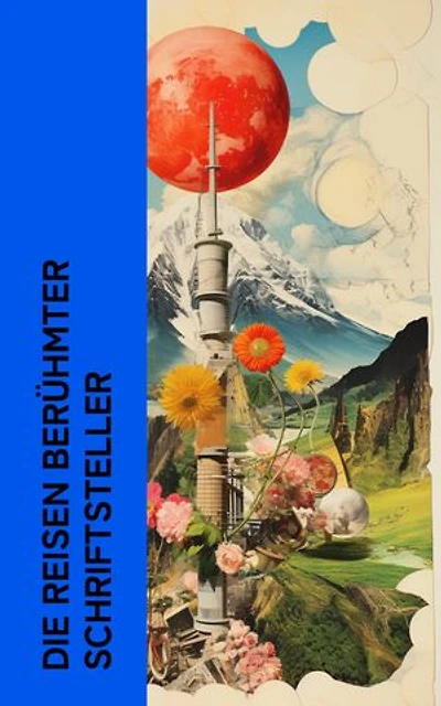 Die Reisen berühmter Schriftsteller: Die Harzreise, Wanderungen durch die Mark Brandenburg, Meine Reise um die Welt, Italienische Reise
