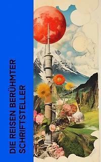Die Reisen berühmter Schriftsteller: Die Harzreise, Wanderungen durch die Mark Brandenburg, Meine Reise um die Welt, Italienische Reise