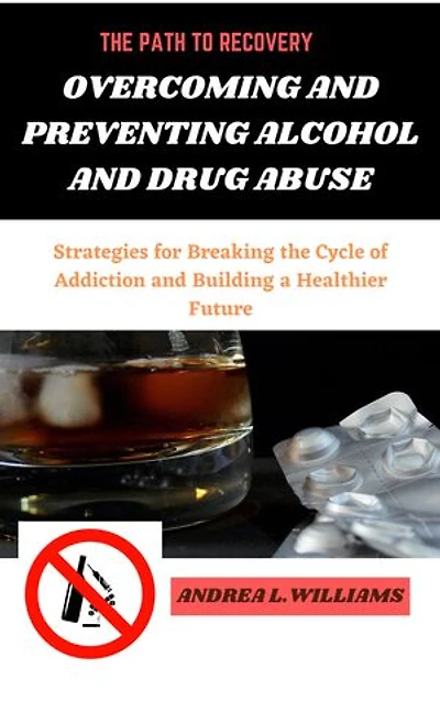 THE PATH TO RECOVERY: OVERCOMING AND PREVENTING ALCOHOL AND DRUG ABUSE: Strategies for Breaking the Cycle of Addiction and Building a Healthier Future