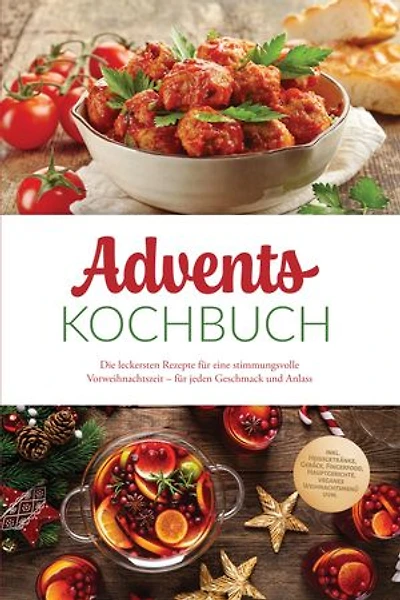Advents Kochbuch: Die leckersten Rezepte für eine stimmungsvolle Vorweihnachtszeit – für jeden Geschmack und Anlass – inkl. Heißgetränke, Gebäck, Fingerfood, Hauptgerichte, veganes Weihnachtsmenü uvm.