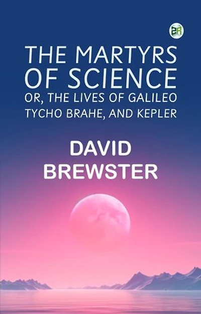 The Martyrs of Science or The lives of Galileo Tycho Brahe and Kepler