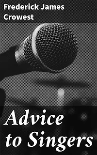 Advice to Singers: Enriched edition. Mastering Vocal Technique and Performance: A Comprehensive Guide for Singers of All Levels