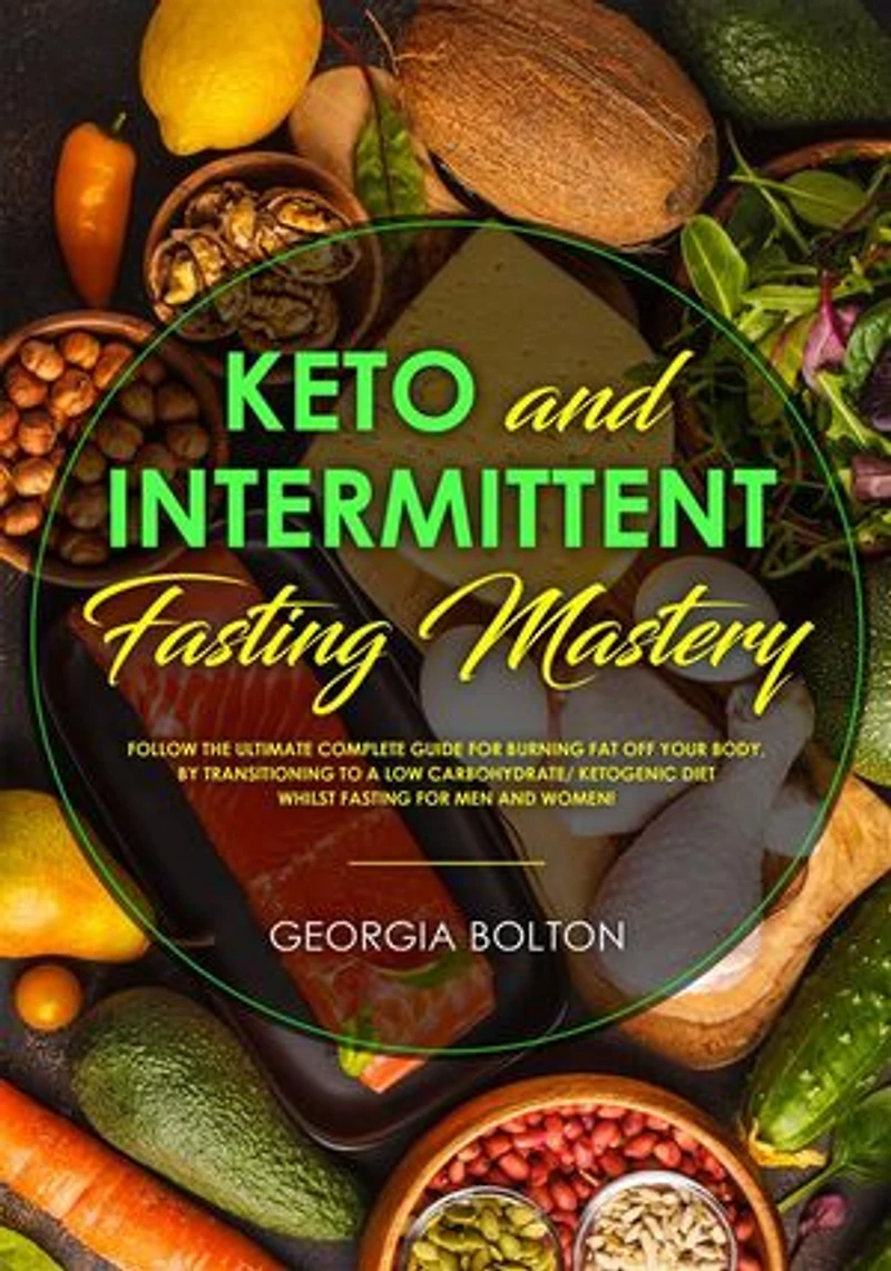 Keto and Intermittent Fasting Mastery: Follow the Ultimate Complete Guide for Burning Fat Off Your Body, by Transitioning to a Low Carbohydrate/ Ketogenic Diet Whilst Fasting for Men and Women!