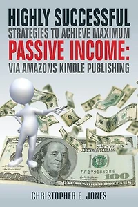 Highly Successful Strategies To Achieve Maximum Passive Income:: Via Amazon's Kindle Publishing