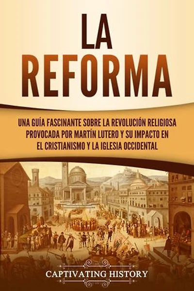 La Reforma: Una guía fascinante sobre la revolución religiosa provocada por Martín Lutero y su impacto en el cristianismo y la Iglesia occidental