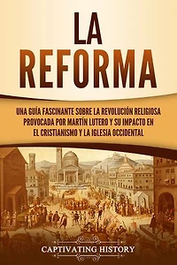 La Reforma: Una guía fascinante sobre la revolución religiosa provocada por Martín Lutero y su impacto en el cristianismo y la Iglesia occidental