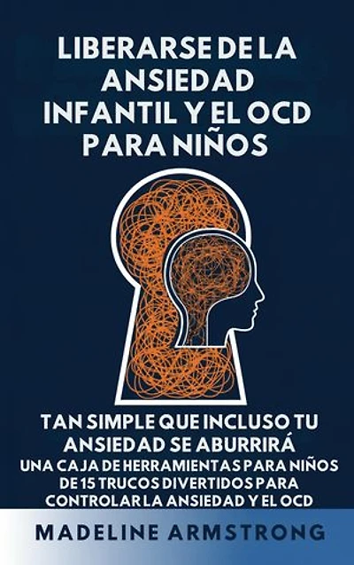 Liberarse de la Ansiedad Infantil Y El OCD Para Niños: Tan Simple Que Incluso Tu Ansiedad Se Aburrirá: Una Caja de Herramientas para Niños de 15 Trucos Divertidos para Controlar la Ansiedad y el OCD