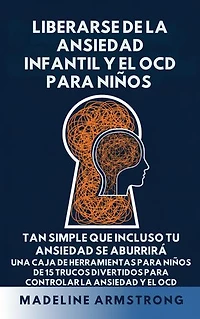 Liberarse de la Ansiedad Infantil Y El OCD Para Niños: Tan Simple Que Incluso Tu Ansiedad Se Aburrirá: Una Caja de Herramientas para Niños de 15 Trucos Divertidos para Controlar la Ansiedad y el OCD