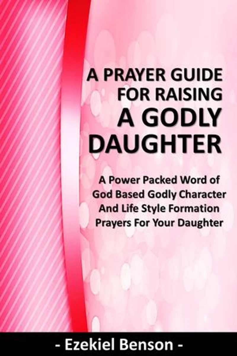 A Prayer Guide for Raising a Godly Daughter - A Power Packed Word Of God Based Godly Character and Life Style Formation Prayers for Your Daughter