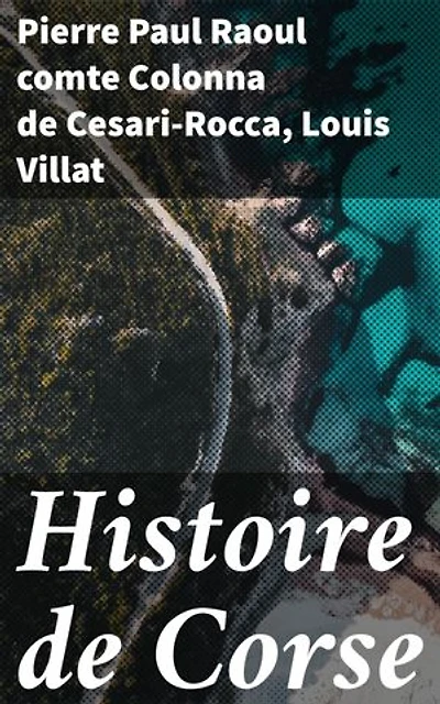 Histoire de Corse: Exploration de l'histoire et de la culture corse à travers les œuvres de Pierre Paul Raoul comte Colonna de Cesari-Rocca