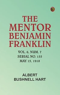 The Mentor: Benjamin Franklin, Vol. 6, Num. 7, Serial No. 155, May 15, 1918
