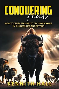 Conquering Fear: How to Crush Fear-Based Decision Making in Business, Life, and Beyond