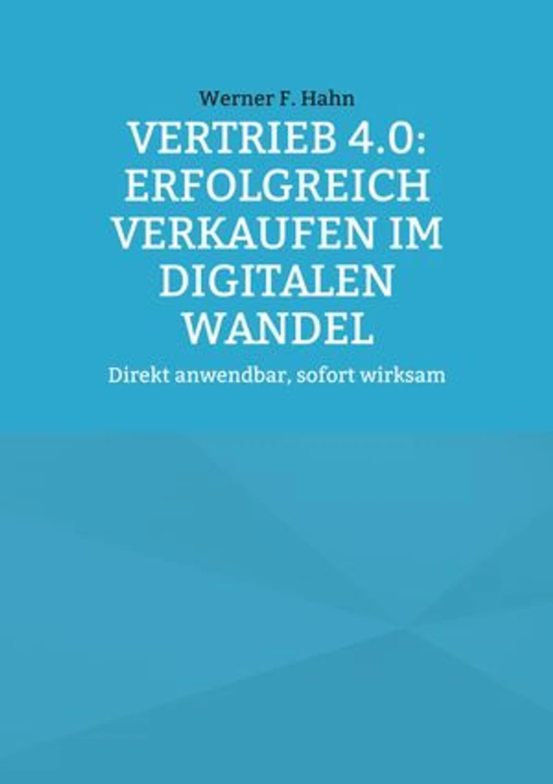 Vertrieb 4.0: Erfolgreich verkaufen im digitalen Wandel: Direkt anwendbar, sofort wirksam