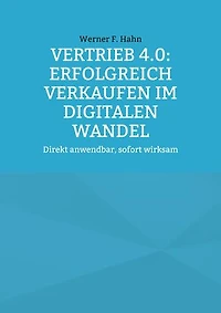 Vertrieb 4.0: Erfolgreich verkaufen im digitalen Wandel: Direkt anwendbar, sofort wirksam