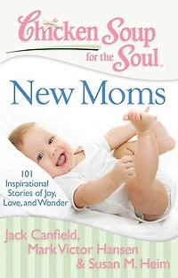 Chicken Soup for the Soul: New Moms: 101 Inspirational Stories of Joy, Love, and Wonder