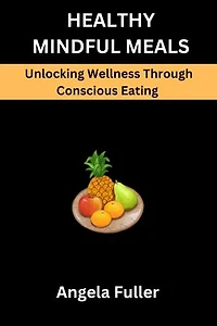 HEALTHY MINDFUL MEALS: Unlocking Wellness Through Conscious Nutrition