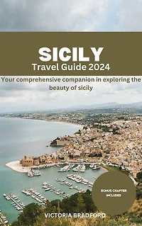 SICILY TRAVEL GUIDE 2024: Your comprehensive 2024 guide to discovering ancient ruins, vibrant cultures, breathtaking coastlines and endless delights in the heart of the Mediterranean
