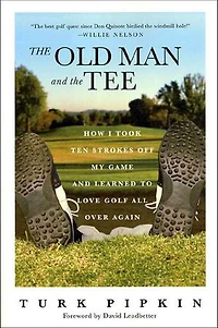 The Old Man and the Tee: How I Took Ten Strokes Off My Game and Learned to Love Golf All Over Again