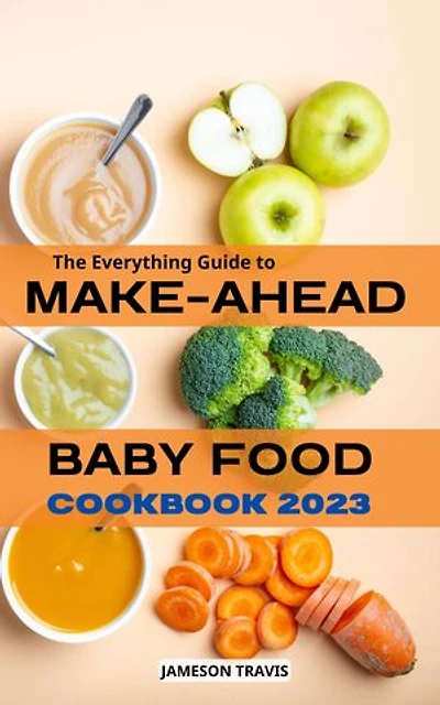 The Everyting guide to Make-Ahead Baby Food 2023: Healthy and delicious recipes for Every Age and Stage. Contains weekly meal plans to Raise Happy Independent Eaters for First-Time Parents