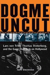 Dogme Uncut: Lars von Trier, Thomas Vinterberg, and the Gang That Took on Hollywood