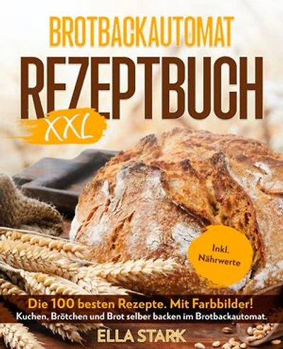 BROTBACKAUTOMAT REZEPTBUCH XXL: Die 100 besten Rezepte. Mit Farbbilder! Kuchen, Brötchen und Brot selber backen im Brotbackautomat. Inkl. Nährwerte. Brot backen.