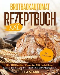 BROTBACKAUTOMAT REZEPTBUCH XXL: Die 100 besten Rezepte. Mit Farbbilder! Kuchen, Brötchen und Brot selber backen im Brotbackautomat. Inkl. Nährwerte. Brot backen.