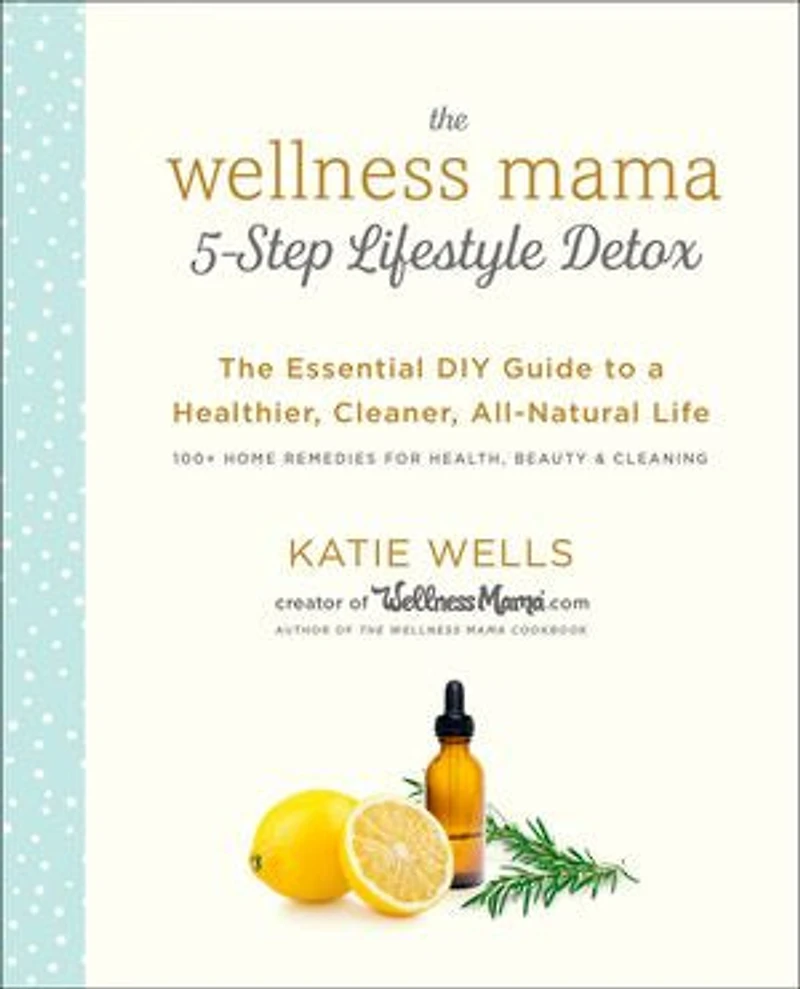 The Wellness Mama 5-Step Lifestyle Detox: Essential DIY Guide to a Healthier, Cleaner, All-Natural Life