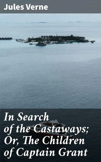 In Search of the Castaways; Or, The Children of Captain Grant: A Riveting Tale of Adventure, Exploration, and Discovery