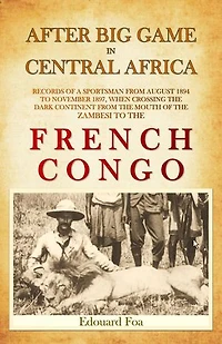 After Big Game in Central Africa: Records of a Sportsman from August 1894 to November 1897, when Crossing the Dark Continent from the Mouth of the Zambesi to the French Congo