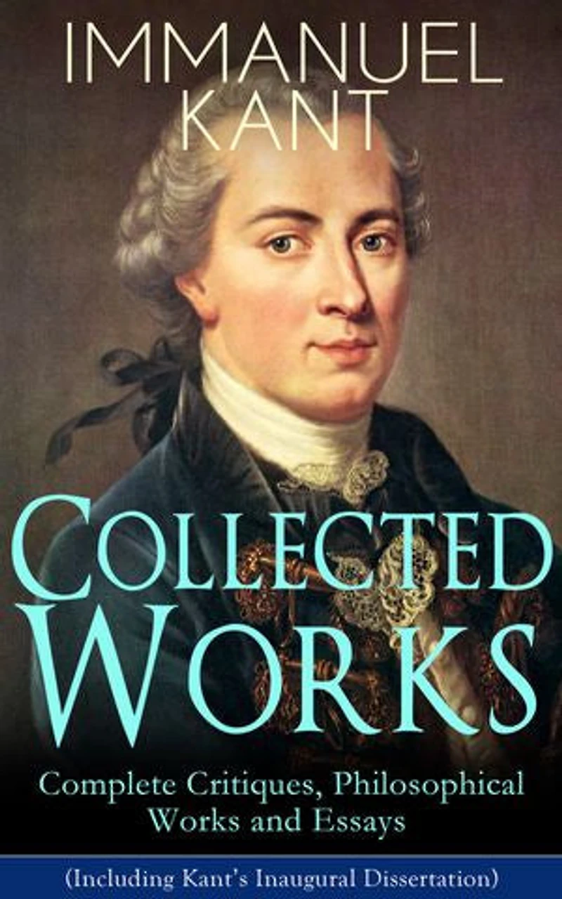 Collected Works of Immanuel Kant: Complete Critiques, Philosophical Works and Essays (Including Kant's Inaugural Dissertation): Biography, The Critique of Pure Reason, The Critique of Practical Reason, The Critique of Judgment, Philosophy of Law...