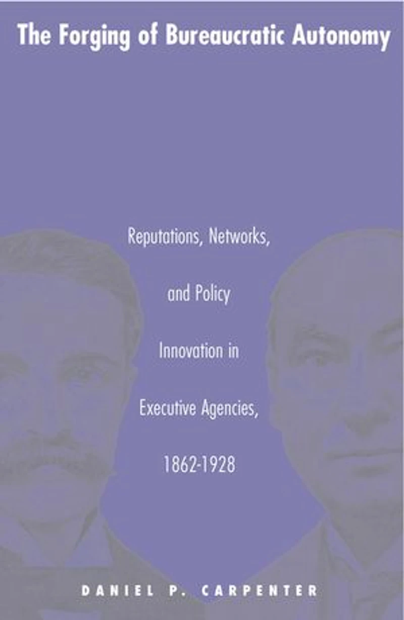 The Forging of Bureaucratic Autonomy: Reputations, Networks, and Policy Innovation Executive Agencies, 1862-1928