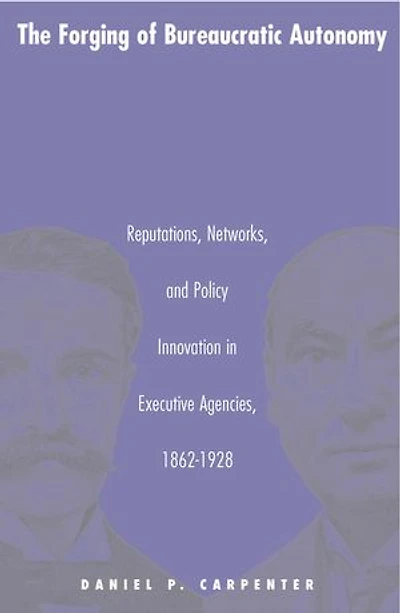The Forging of Bureaucratic Autonomy: Reputations, Networks, and Policy Innovation Executive Agencies, 1862-1928