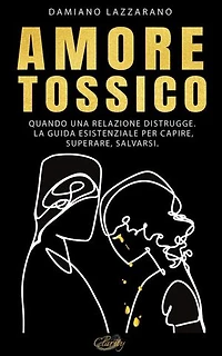 Amore Tossico: Quando una relazione distrugge. La guida esistenziale per capire, superare, salvarsi.