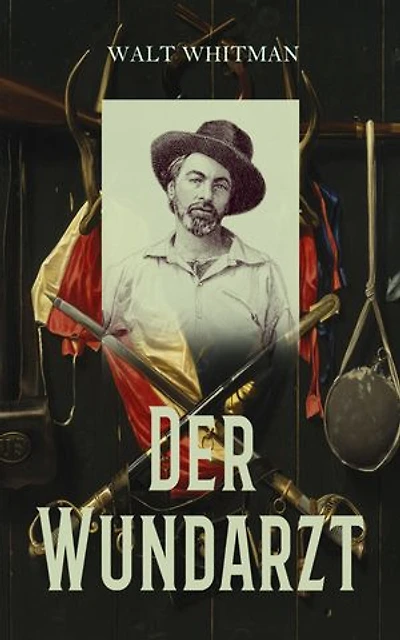 Der Wundarzt: Briefe, Aufzeichnungen und Gedichte aus dem amerikanischen Sezessionskrieg
