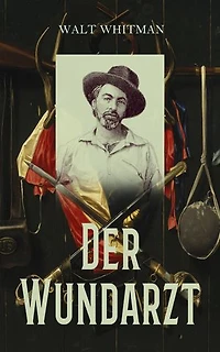 Der Wundarzt: Briefe, Aufzeichnungen und Gedichte aus dem amerikanischen Sezessionskrieg