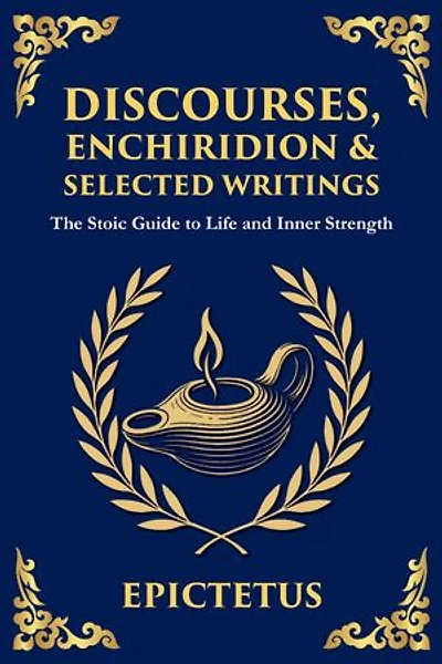 Discourses, Enchiridion, and Selected Writings: The Stoic Philosophy for Inner Strength and Virtue