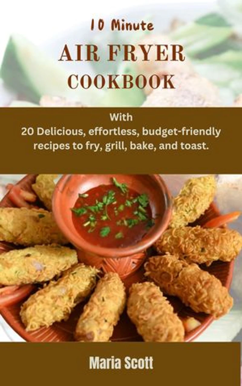 10 Minute AIR FRYER COOKBOOK: With 20 Delicious and effortless, budget-friendly recipes to fry, grill, bake, and toast.