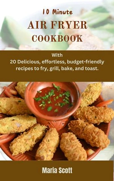 10 Minute AIR FRYER COOKBOOK: With 20 Delicious and effortless, budget-friendly recipes to fry, grill, bake, and toast.