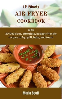 10 Minute AIR FRYER COOKBOOK: With 20 Delicious and effortless, budget-friendly recipes to fry, grill, bake, and toast.