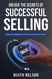 UNLOCK THE SECRETS OF SUCCESSFUL SELLING: Enhance your skills, Maximize Profits and Overcome Sales Slumps