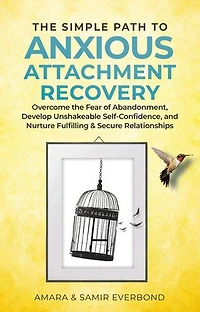 The Simple Path to Anxious Attachment Recovery: Overcome the Fear of Abandonment, Develop Unshakeable Self-Confidence, and Nurture Fulfilling & Secure Relationships