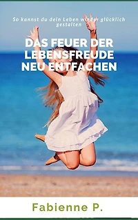 Das Feuer der Lebensfreude neu entfachen: So kannst du dein Leben wieder glücklich gestalten
