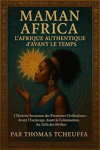 MAMAN AFRIQUE : La Vraie Afrique Avant le Temps: L’Histoire Inconnue des Premières Civilisations — Avant l’Esclavage, Avant la Colonisation, Au-Delà des Mythes