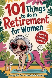 101 Things to Do in Retirement for Women: A Fun Life Guide for the Sassy Woman Who Refuses to Be Bored and Deserves a Sparkling After-Work Chapter — The Ideal Gift for Moms, Colleagues & Friends