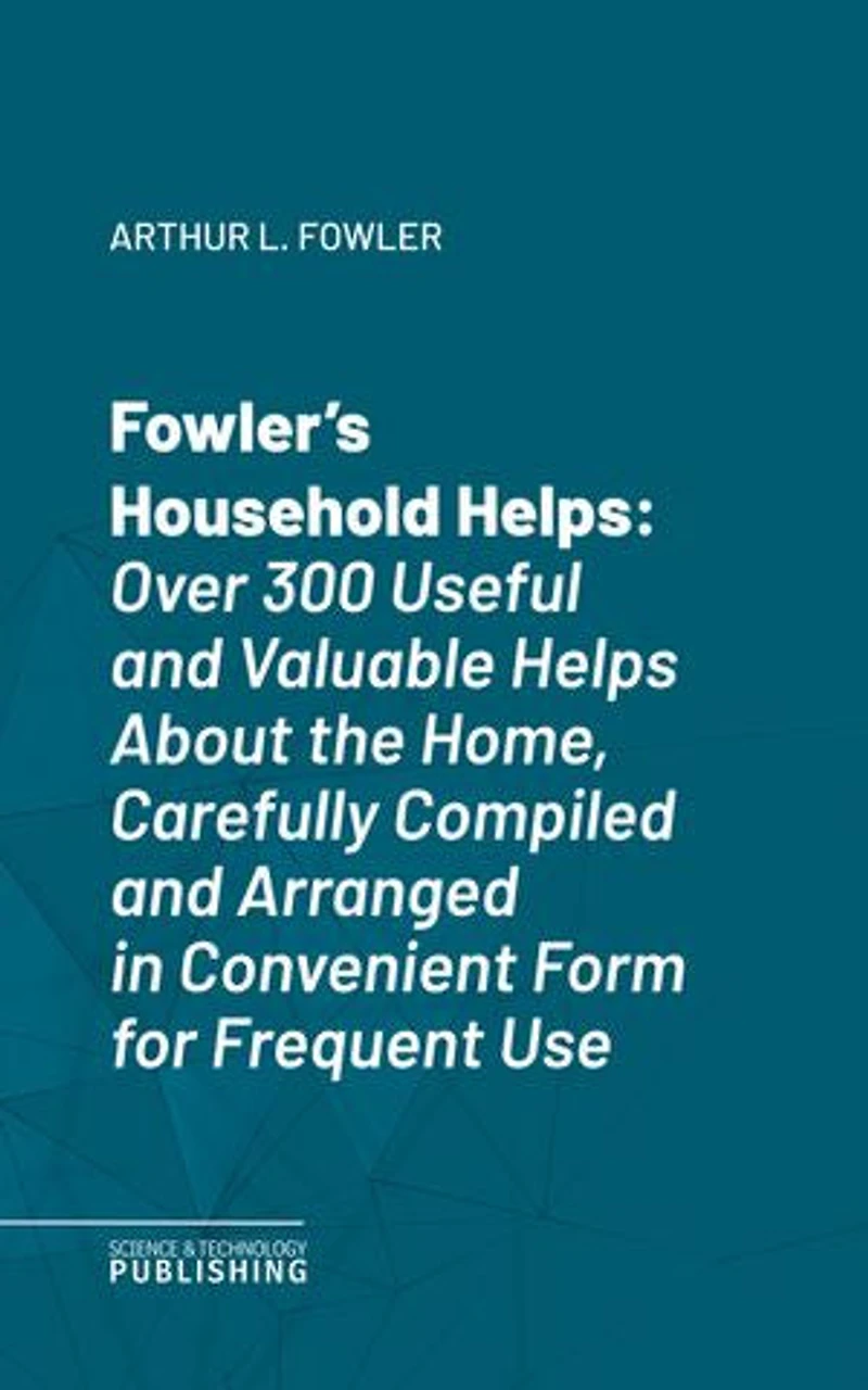 Fowler's Household Helps: Over 300 Useful and Valuable Helps About the Home, Carefully Compiled and Arranged in Convenient Form for Frequent Use
