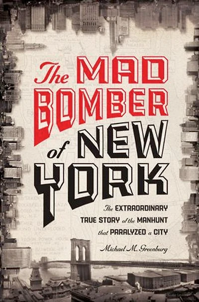 The Mad Bomber of New York: The Extraordinary True Story of the Manhunt That Paralyzed a City
