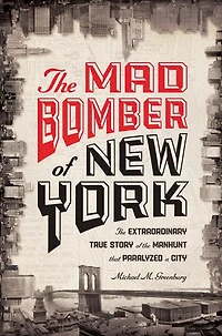 The Mad Bomber of New York: The Extraordinary True Story of the Manhunt That Paralyzed a City