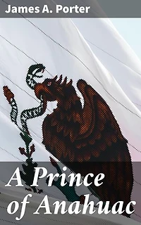 A Prince of Anahuac: A Histori-traditional Story Antedating the Aztec Empire