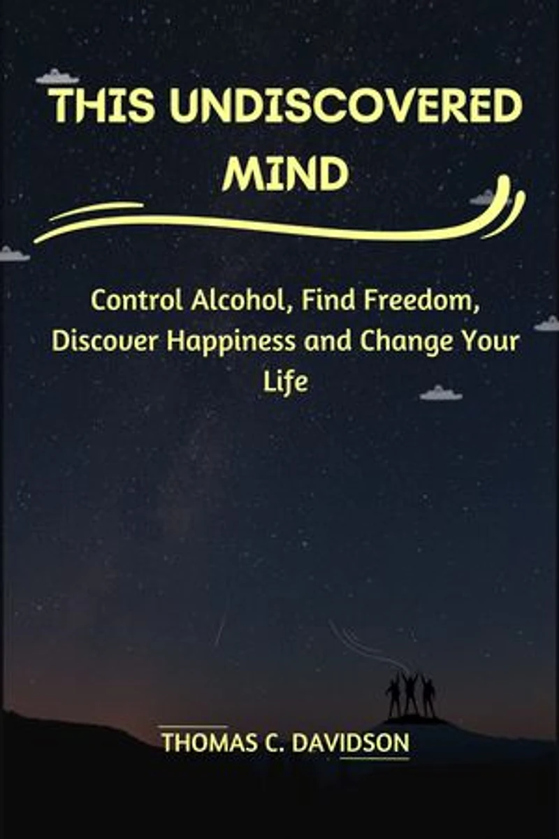 THIS UNDISCOVERED MIND: Control Alcohol, Find Freedom, Discover Happiness, and Change Your Life